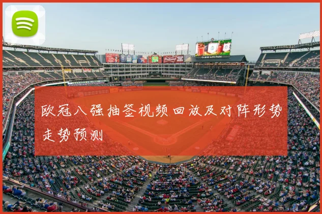 欧冠八强抽签视频回放及对阵形势走势预测