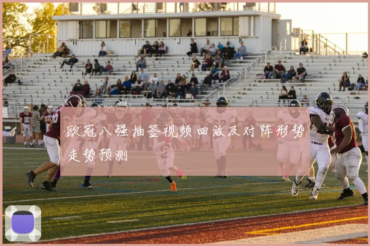 欧冠八强抽签视频回放及对阵形势走势预测