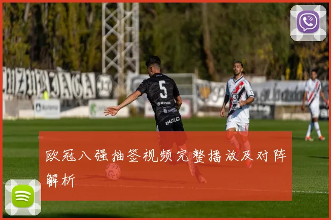 欧冠八强抽签视频完整播放及对阵解析