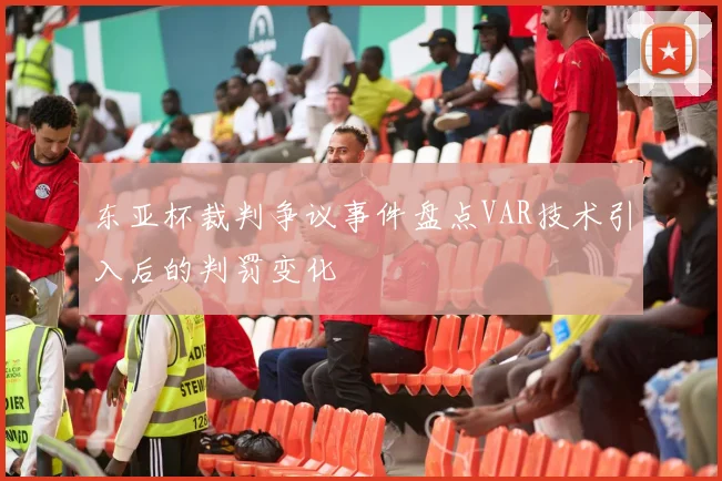 东亚杯裁判争议事件盘点VAR技术引入后的判罚变化