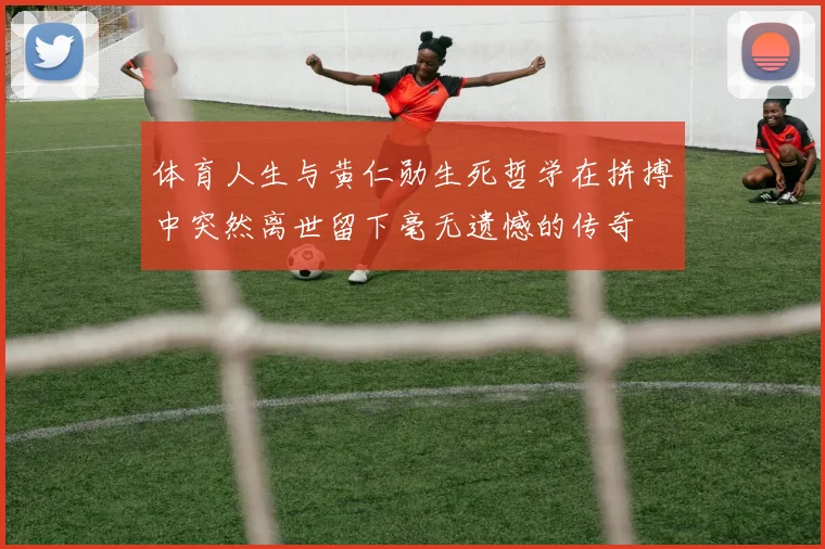 体育人生与黄仁勋生死哲学在拼搏中突然离世留下毫无遗憾的传奇
