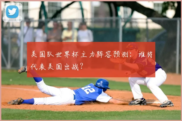 美国队世界杯主力阵容预测：谁将代表美国出战？