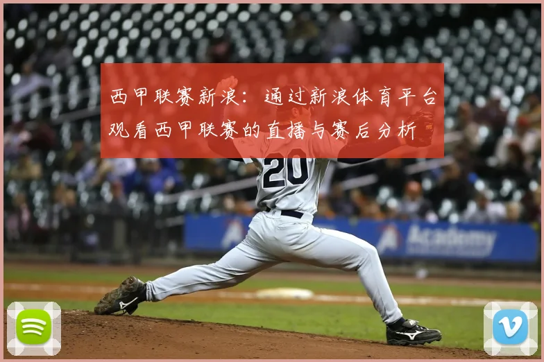 西甲联赛新浪:通过新浪体育平台观看西甲联赛的直播与赛后分析