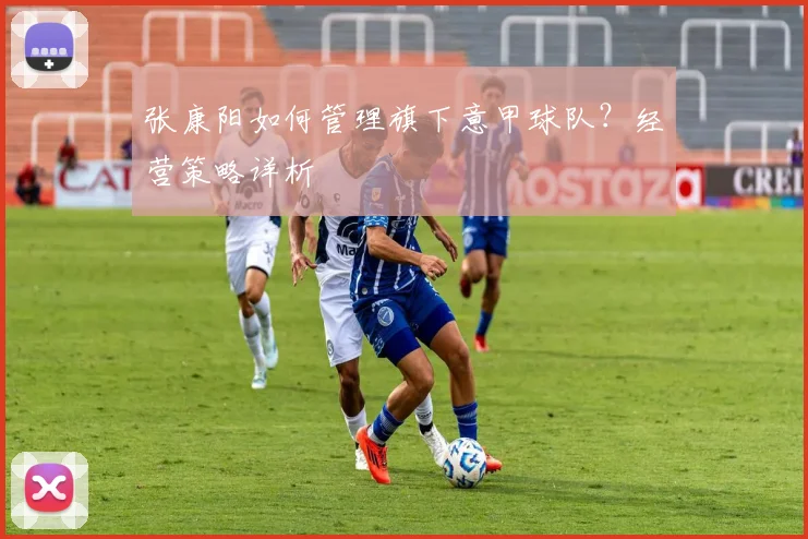 张康阳如何管理旗下意甲球队?经营策略详析